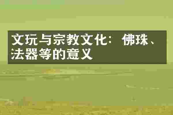 文玩与宗教文化：佛珠、法器等的意义