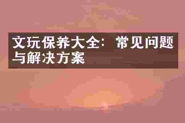 文玩保养大全：常见问题与解决方案