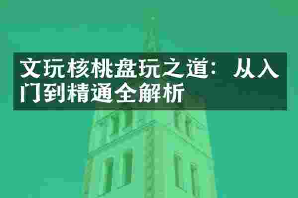 文玩核桃盘玩之道：从入门到精通全解析