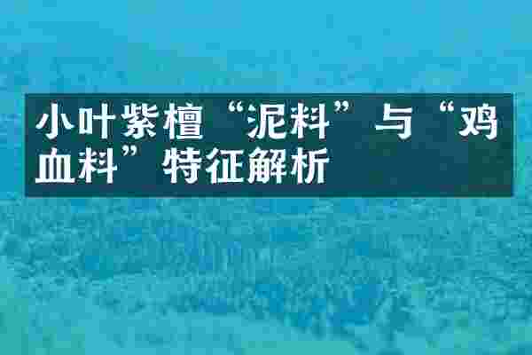 小叶紫檀&ldquo;泥料&rdquo;与&ldquo;鸡血料&rdquo;特征解析