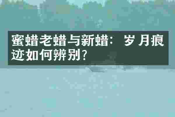 蜜蜡老蜡与新蜡：岁月痕迹如何辨别？