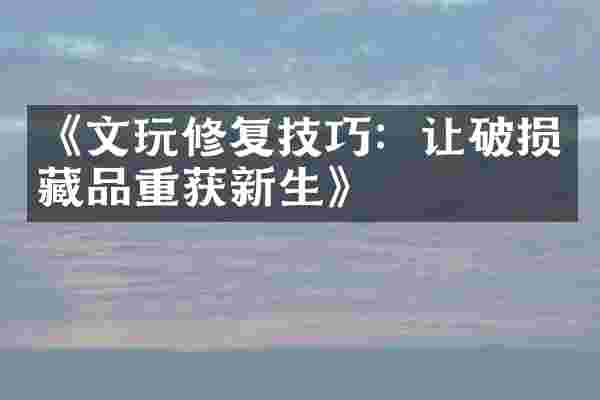 《文玩修复技巧：让破损藏品重获新生》