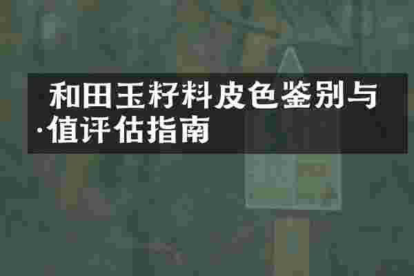  和田玉籽料皮色鉴别与价值评估指南