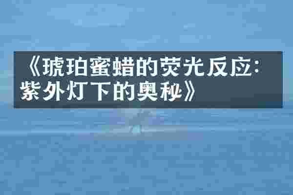 《琥珀蜜蜡的荧光反应：紫外灯下的奥秘》
