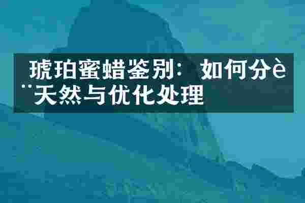  琥珀蜜蜡鉴别：如何分辨天然与优化处理