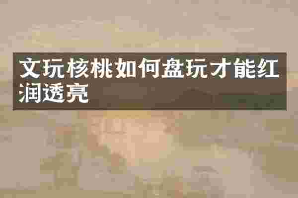 文玩核桃如何盘玩才能红润透亮