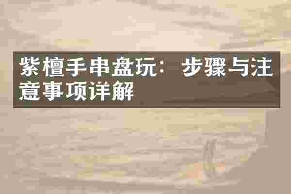 紫檀手串盘玩：步骤与注意事项详解