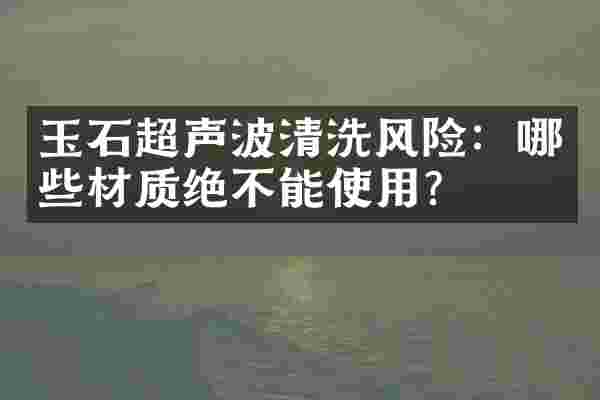 玉石超声波清洗风险：哪些材质绝不能使用？