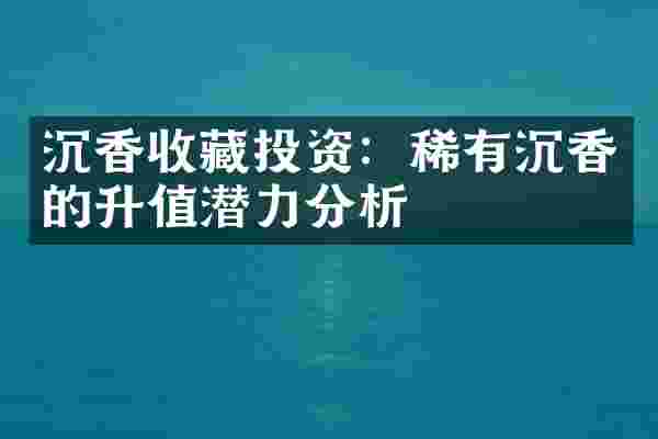 沉香收藏投资：稀有沉香的升值潜力分析