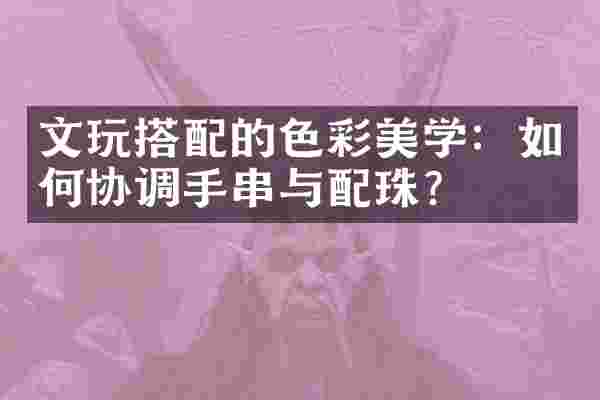 文玩搭配的色彩美学:如何协调手串与配珠?