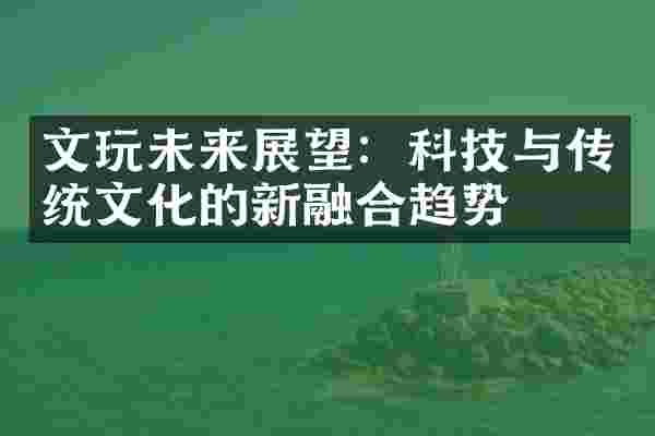 文玩未来展望:科技与传统文化的新融合趋势