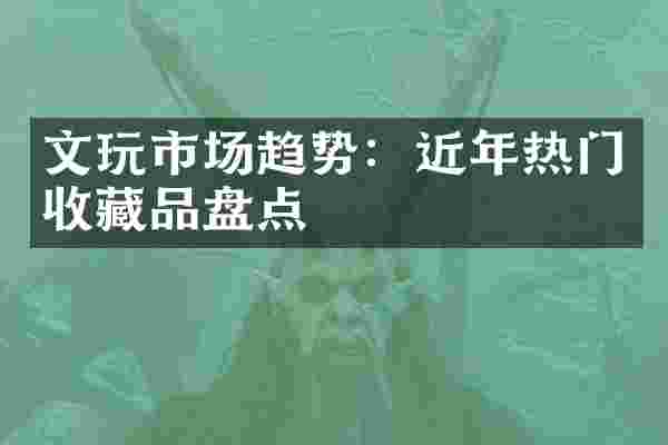文玩市场趋势：近年热门收藏品盘点