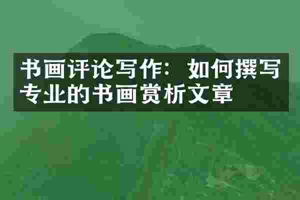 书画评论写作：如何撰写专业的书画赏析文章