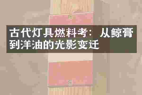 古代灯具燃料考：从鲸膏到洋油的光影变迁