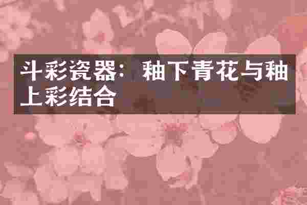 斗彩瓷器：釉下青花与釉上彩结合