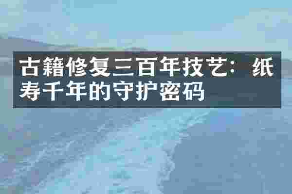 古籍修复三百年技艺：纸寿千年的守护密码