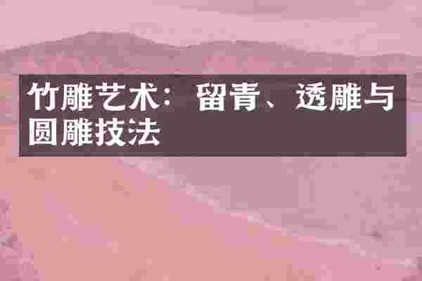 竹雕艺术：留青、透雕与圆雕技法
