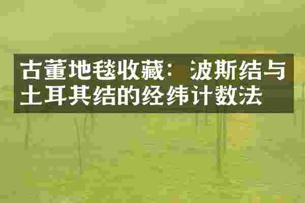 古董地毯收藏：波斯结与土耳其结的经纬计数法