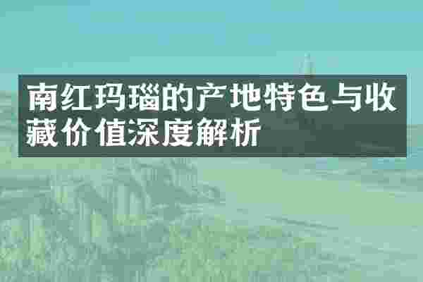 南红玛瑙的产地特色与收藏价值深度解析