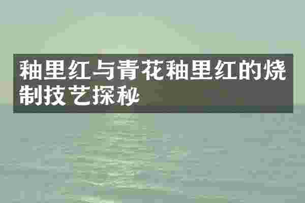 釉里红与青花釉里红的烧制技艺探秘