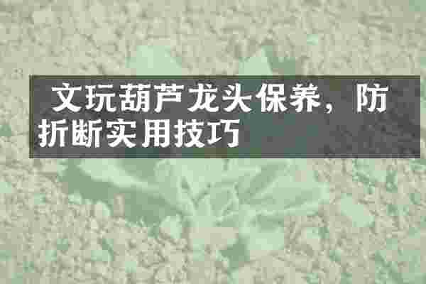  文玩葫芦龙头保养，防止折断实用技巧