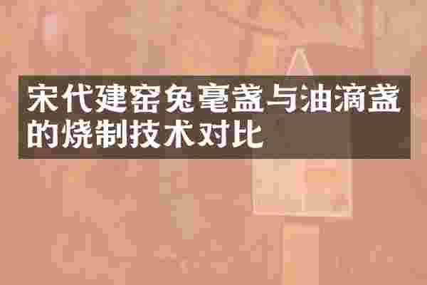 宋代建窑兔毫盏与油滴盏的烧制技术对比