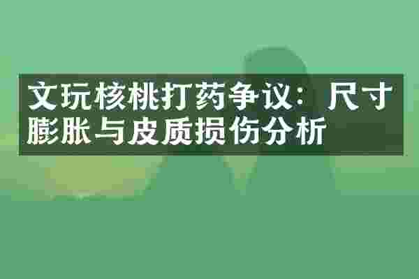 文玩核桃打药争议：尺寸膨胀与皮质损伤分析