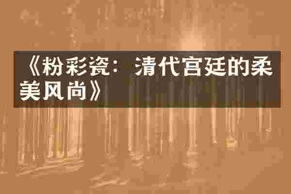 《粉彩瓷：清代宫廷的柔美风尚》
