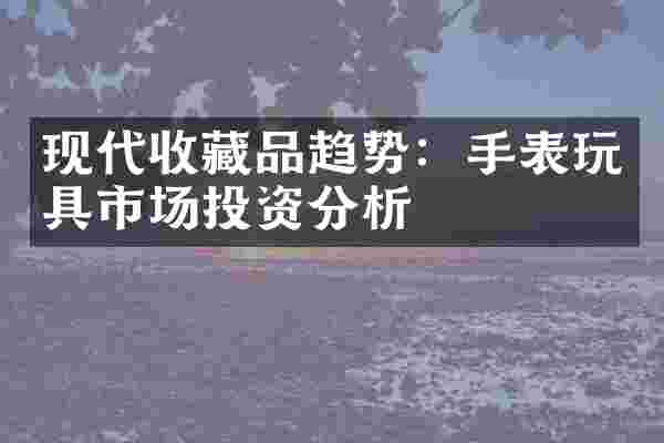 现代收藏品趋势：手表玩具市场投资分析