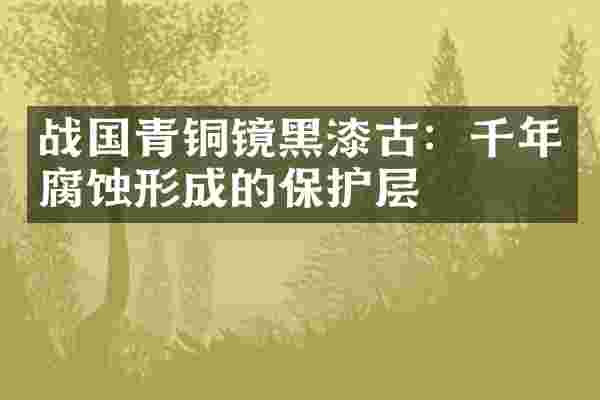 战国青铜镜黑漆古：千年腐蚀形成的保护层