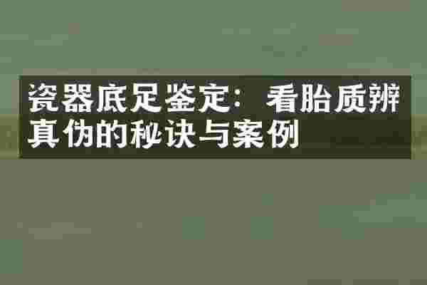 瓷器底足鉴定：看胎质辨真伪的秘诀与案例