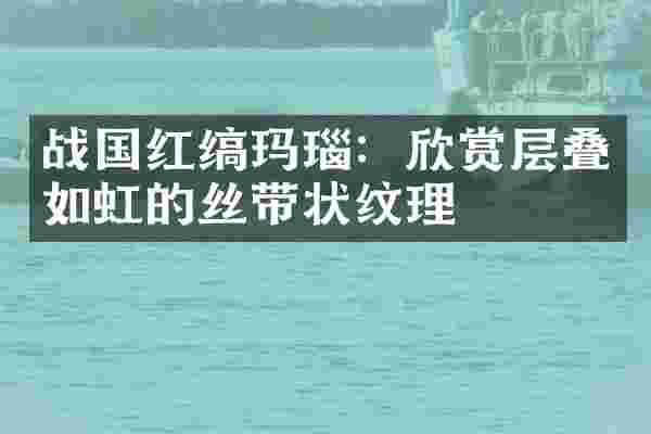 战国红缟玛瑙：欣赏层叠如虹的丝带状纹理