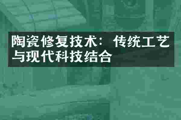 陶瓷修复技术：传统工艺与现代科技结合