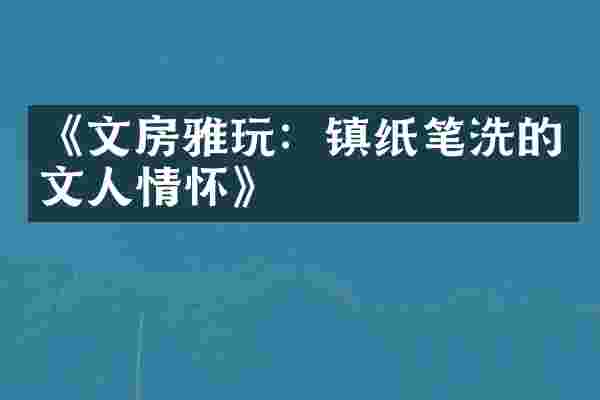 《文房雅玩：镇纸笔洗的文人情怀》