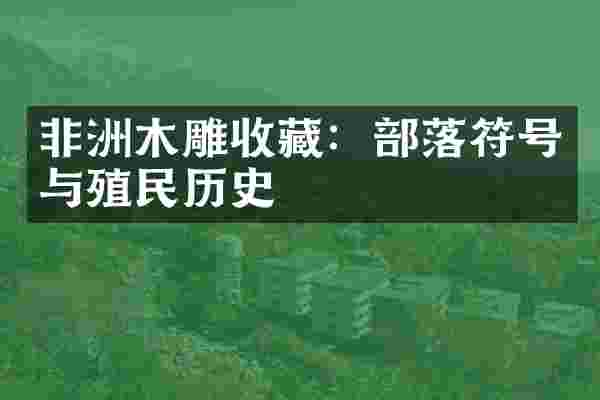 非洲木雕收藏：部落符号与殖民历史