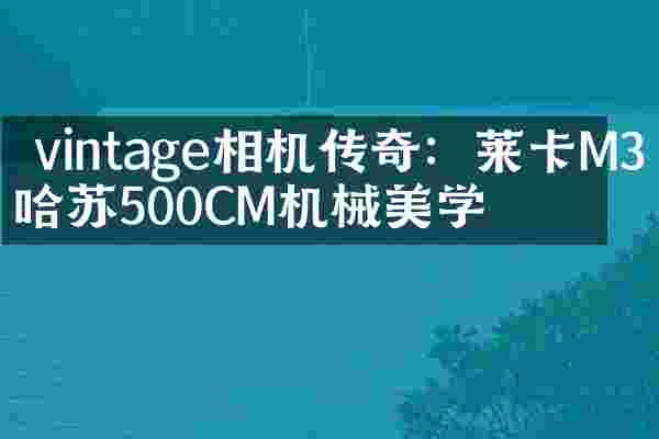  vintage相机传奇：莱卡M3与哈苏500CM机械美学