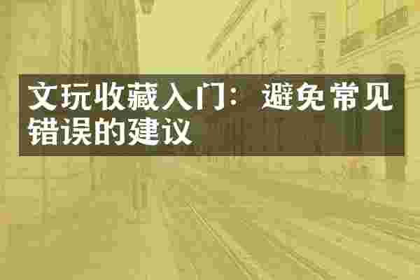 文玩收藏入门：避免常见错误的建议