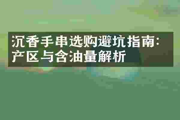 沉香手串选购避坑指南：产区与含油量解析