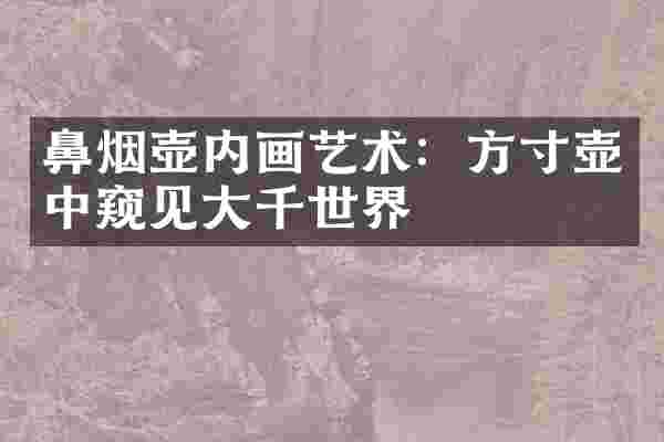 鼻烟壶内画艺术：方寸壶中窥见大千世界