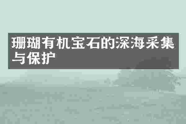 珊瑚有机宝石的深海采集与保护