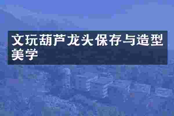 文玩葫芦龙头保存与造型美学