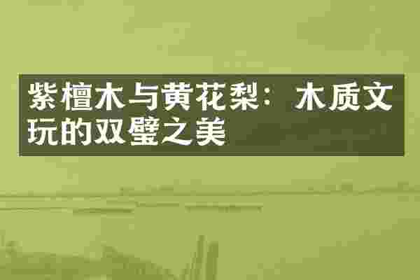 紫檀木与黄花梨：木质文玩的双璧之美