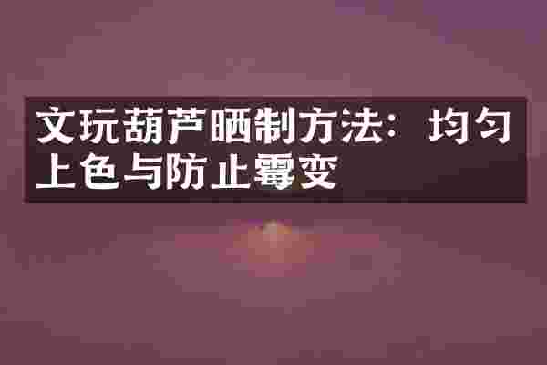 文玩葫芦晒制方法：均匀上色与防止霉变