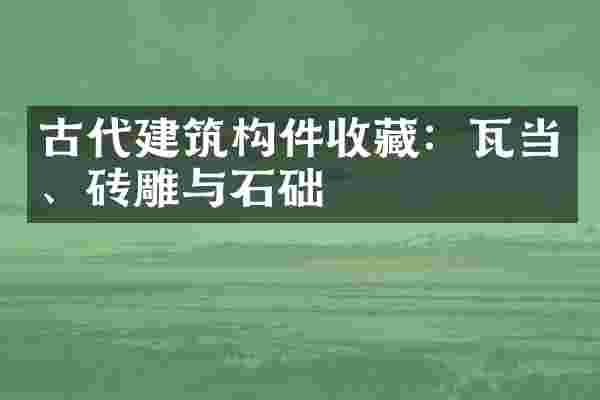 古代建筑构件收藏：瓦当、砖雕与石础