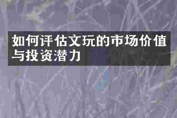 如何评估文玩的市场价值与投资潜力