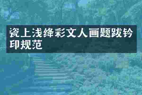 瓷上浅绛彩文人画题跋钤印规范