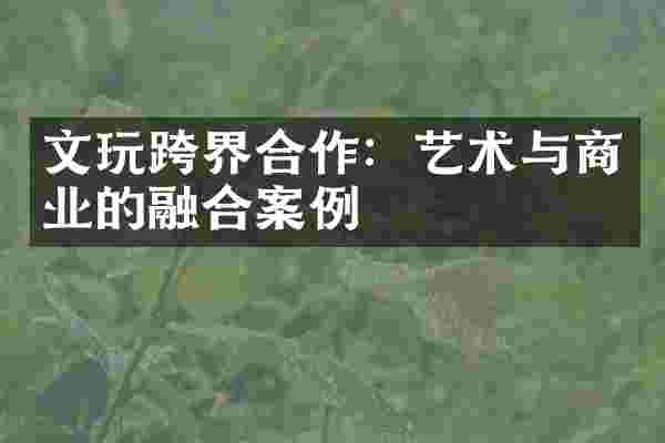 文玩跨界合作：艺术与商业的融合案例