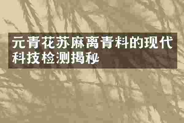 元青花苏麻离青料的现代科技检测揭秘