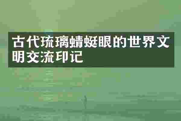 古代琉璃蜻蜓眼的世界文明交流印记